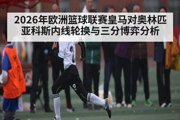 2026年欧洲篮球联赛皇马对奥林匹亚科斯内线轮换与三分博弈分析（kaiyun）