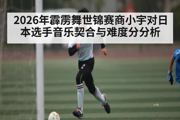 2026年霹雳舞世锦赛商小宇对日本选手音乐契合与难度分分析